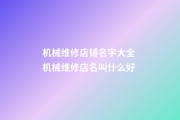 机械维修店铺名字大全 机械维修店名叫什么好